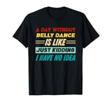 A Day Without Belly Dance Is Like Just Kidding T-Shirt