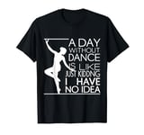 A Day Without Dance Is Like... Just Kidding I Have No Idea T-Shirt
