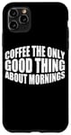 Coque pour iPhone 11 Pro Max Coffee The Only Good Thing About Mornings ---