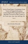 Letters From France; Containing a Great Variety of Original Information Concerning the Most Important Events That Have Occurred in That Country in the