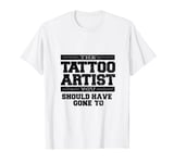 The Tattoo Artist You Should Have Gone To T-Shirt