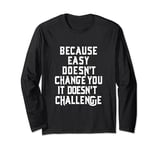 Because Easy Doesn't Change You If It Doesn't Challenge Long Sleeve T-Shirt