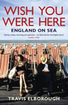 Travis Elborough - Wish You Were Here: England on Sea Bok