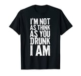 Im Not As Think As You Drunk I Am Shirt Mens Womens Drinking T-Shirt