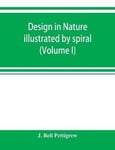 Design in nature illustrated by spiral and other arrangements in the inorganic and organic kingdoms as exemplified in matter, force, life, growth, rhythms, &c., especially in crystals, plants, and animals (Volume I)