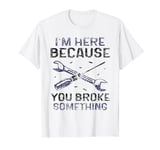 I'm Here Because You Broke Something Mr Fix It Fixing T-Shirt