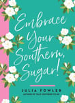 Julia Fowler - Embrace Your Southern, Sugar! More Stories and Sayings to Accent Life Bok