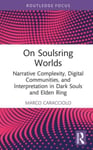 Marco Caracciolo - On Soulsring Worlds Narrative Complexity, Digital Communities, and Interpretation in Dark Souls Elden Ring Bok