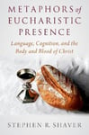 Oxford University Press, USA Shaver, Stephen R. Metaphors of Eucharistic Presence: Language, Cognition, and the Body Blood Christ