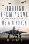University of Oklahoma Press Brian D. Laslie Fighting from Above Volume 1: A Combat History the US Air Force (Ways War Series The)