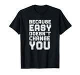 Because Easy Doesn't Change You If It Doesn't Challenge You T-Shirt