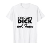 Regulate Dick NOT Jane PRO Abortion Choice Rights ERA Now T-Shirt