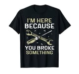 I'm Here Because You Broke Something Mr Fix It Fixing T-Shirt