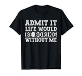 Admit It Life Would Be Boring Without Me Man Woman and kids T-Shirt