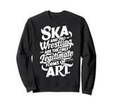 Ska And Pro Wrestling Are The Only Legitimate Forms Of Art Sweatshirt