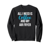 All I Need is Coffee and My Air Fryer Healthy Cooking Sweatshirt