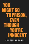 You Might Go to Prison, Even Though You&#039;re Innocent