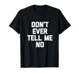 Don't Ever Tell Me No - Funny Saying Sarcastic Humor Novelty T-Shirt