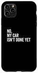 iPhone 11 Pro Max No, My Car Isn't Done Yet Funny Car Guy Car Mechanic Garage Case