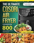 George Woodall The Ultimate Cosori Air Fryer Cookbook: 800 Tasty and Ready-to-Go Meals Recipes for Your Cooking