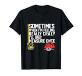 Sometimes When I'm Feeling Really Crazy I Only Measure Once T-Shirt