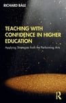Richard Bale - Teaching with Confidence in Higher Education Applying Strategies from the Performing Arts Bok