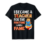 I Became A Teacher For The Fortune And Fame T-Shirt