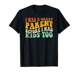 I Was A Great Parent Before I Had Kids Too T-Shirt