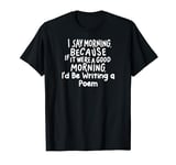 If It Were a Good Morning I'd Be Writing a Poem T-Shirt
