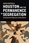 David Ponton - Houston and the Permanence of Segregation An Afropessimist Approach to Urban History Bok