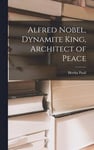 Alfred Nobel, Dynamite King, Architect of Peace