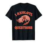 Axolotl Lover I Axolotl Questions T-Shirt