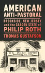 Thomas Gustafson - American Anti-Pastoral Brookside, New Jersey and the Garden State of Philip Roth Bok