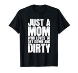Just A Mom Who Loves To Get Down And Dirty T-Shirt