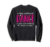 A Day Without Dance is Like Just Kidding I Have No Idea Cute Sweatshirt