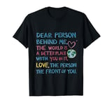 Dear person behind me, the world is a better place with you T-Shirt