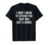 I Didn't Mean To Offend You That Was Just A Bonus T-Shirt