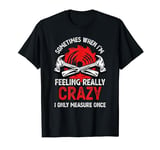 Sometimes When I'm Feeling Crazy I Only Measure Once T-Shirt