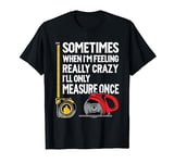 When I'm Crazy I'll Only Measure Once - Woodworking T-Shirt