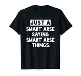 Just a smart arse saying smart arse things funny T-Shirt