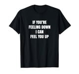 If You're Feeling Down I Can Feel You Up Funny Adult Joke T-Shirt