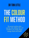 Dr Tom Little - The Colour-Fit Method secret nutrition and fitness plan used by elite athletes that will transform your body shape, energy health Bok