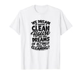 We dream of having a clean house but who dreams of actually T-Shirt