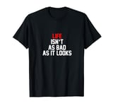 Life Isn't As Bad As It Looks T-Shirt