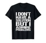 I don't have a solution but I admire problems funny T-Shirt