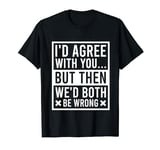 I'd Agree With You But Then We'd Both Be Wrong Sarcastic T-Shirt