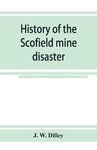 History of the Scofield mine disaster. A concise account of the incidents and scenes that took place at Scofield, Utah, May 1, 1900. When mine Number four exploded, killing 200 men
