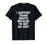 I Support Trans Rights Because I'm Not An Idiot -Funny Trans T-Shirt