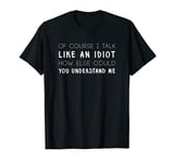 Of Course I Talk Like An Idiot Sarcastic Insult T-Shirt