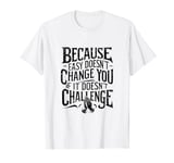 Because Easy Doesn't Change You If It Doesn't Challenge T-Shirt